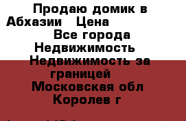 Продаю домик в Абхазии › Цена ­ 2 700 000 - Все города Недвижимость » Недвижимость за границей   . Московская обл.,Королев г.